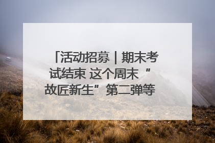 活动招募｜期末考试结束 这个周末“故匠新生”第二弹等着同学们来体验！