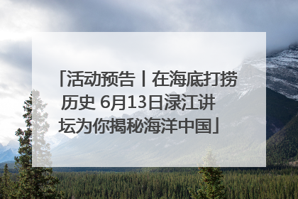 活动预告丨在海底打捞历史 6月13日渌江讲坛为你揭秘海洋中国