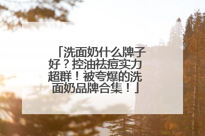 洗面奶什么牌子好？控油祛痘实力超群！被夸爆的洗面奶品牌合集！