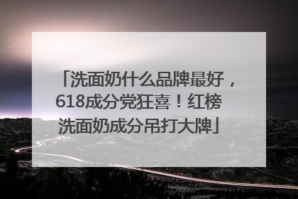洗面奶什么品牌最好，618成分党狂喜！红榜洗面奶成分吊打大牌