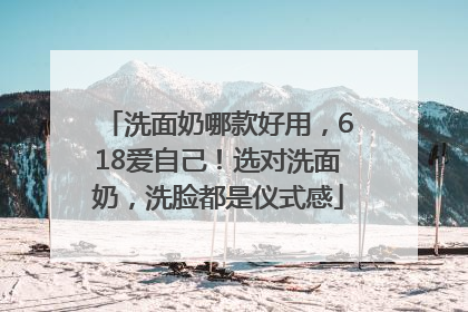 洗面奶哪款好用，618爱自己！选对洗面奶，洗脸都是仪式感