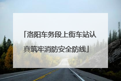 洛阳车务段上街车站认真筑牢消防安全防线