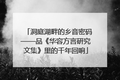 洞庭湖畔的乡音密码——品《华容方言研究文集》里的千年回响