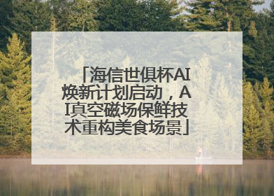 海信世俱杯AI焕新计划启动，AI真空磁场保鲜技术重构美食场景