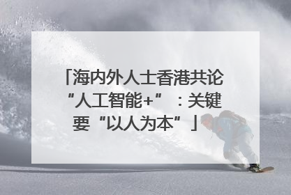 海内外人士香港共论“人工智能+”：关键要“以人为本”