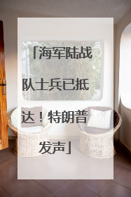 海军陆战队士兵已抵达！特朗普发声