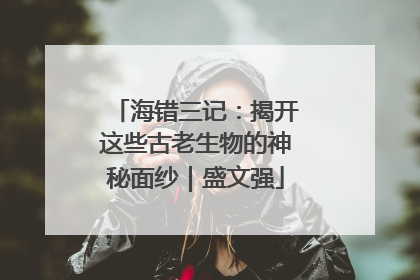 海错三记：揭开这些古老生物的神秘面纱｜盛文强