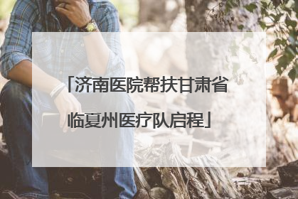 济南医院帮扶甘肃省临夏州医疗队启程