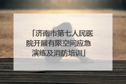 济南市第七人民医院开展有限空间应急演练及消防培训