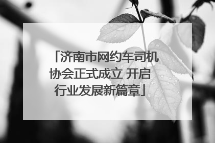 济南市网约车司机协会正式成立 开启行业发展新篇章