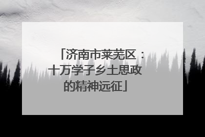 济南市莱芜区：十万学子乡土思政的精神远征