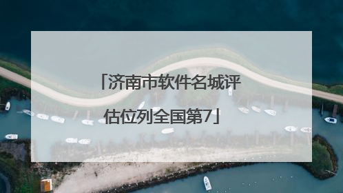 济南市软件名城评估位列全国第7