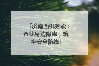 济南西机务段：查找身边隐患，筑牢安全防线