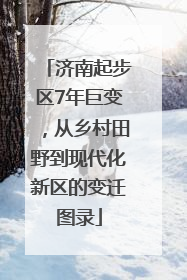 济南起步区7年巨变，从乡村田野到现代化新区的变迁图录