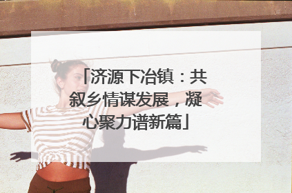 济源下冶镇：共叙乡情谋发展，凝心聚力谱新篇
