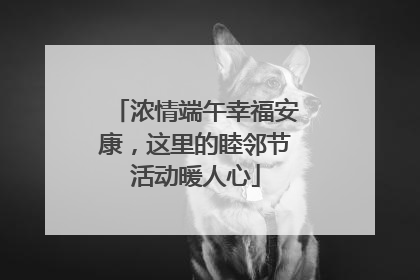 浓情端午幸福安康，这里的睦邻节活动暖人心