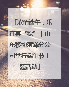 浓情端午，乐在其“粽”｜山东移动菏泽分公司举行端午节主题活动