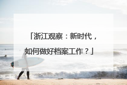 浙江观察：新时代，如何做好档案工作？