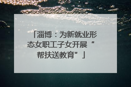 淄博：为新就业形态女职工子女开展“帮扶送教育”