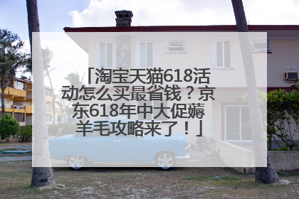 淘宝天猫618活动怎么买最省钱？京东618年中大促薅羊毛攻略来了！