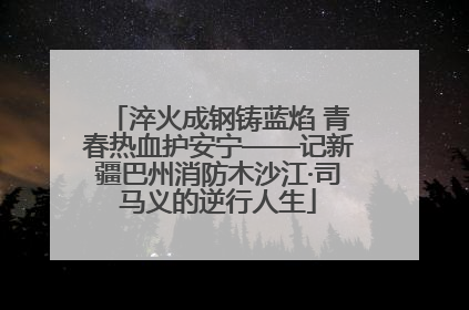 淬火成钢铸蓝焰 青春热血护安宁——记新疆巴州消防木沙江·司马义的逆行人生