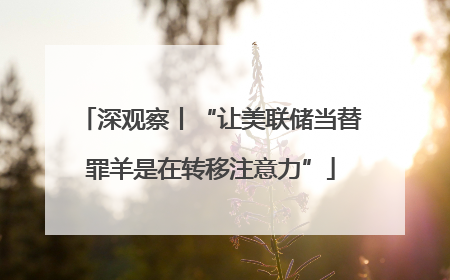 深观察丨“让美联储当替罪羊是在转移注意力”