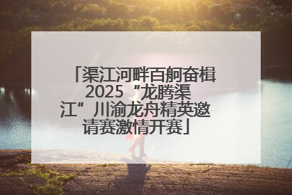 渠江河畔百舸奋楫 2025“龙腾渠江”川渝龙舟精英邀请赛激情开赛