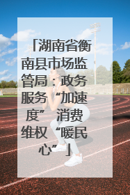 湖南省衡南县市场监管局：政务服务“加速度” 消费维权“暖民心”