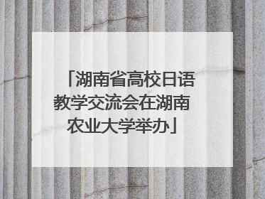 湖南省高校日语教学交流会在湖南农业大学举办