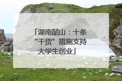 湖南韶山：十条“干货”措施支持大学生创业