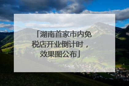 湖南首家市内免税店开业倒计时，效果图公布