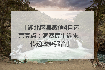 湖北区县微信4月运营亮点：洞察民生诉求 传递政务强音