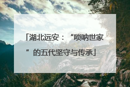 湖北远安：“唢呐世家”的五代坚守与传承