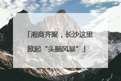 湘商齐聚，长沙这里掀起“头脑风暴”
