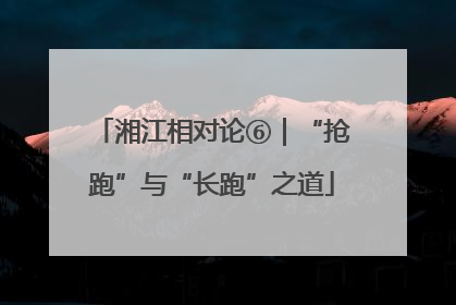 湘江相对论⑥｜“抢跑”与“长跑”之道