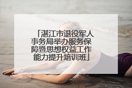 湛江市退役军人事务局举办服务保障暨思想权益工作能力提升培训班
