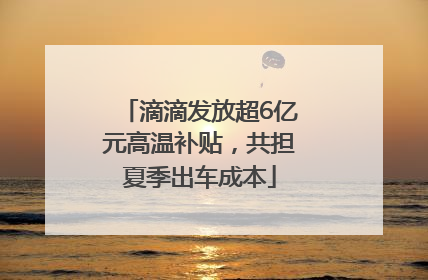 滴滴发放超6亿元高温补贴，共担夏季出车成本