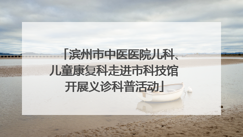 滨州市中医医院儿科、儿童康复科走进市科技馆开展义诊科普活动