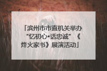 滨州市市直机关举办“忆初心•话忠诚”《烽火家书》展演活动