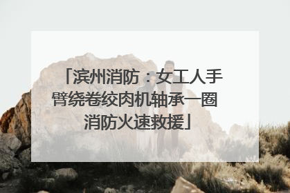 滨州消防：女工人手臂绕卷绞肉机轴承一圈 消防火速救援