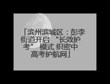 滨州滨城区：彭李街道开启 “长效护考” 模式 织密中高考护航网
