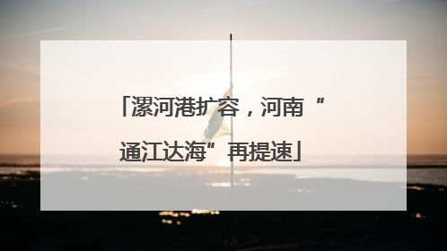 漯河港扩容，河南“通江达海”再提速