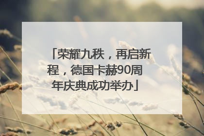 荣耀九秩，再启新程，德国卡赫90周年庆典成功举办