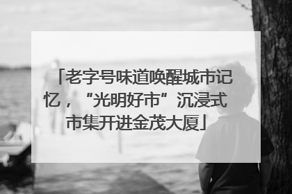 老字号味道唤醒城市记忆，“光明好市”沉浸式市集开进金茂大厦