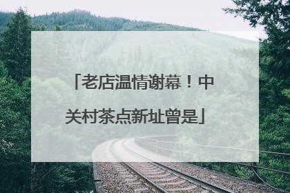老店温情谢幕！中关村茶点新址曾是