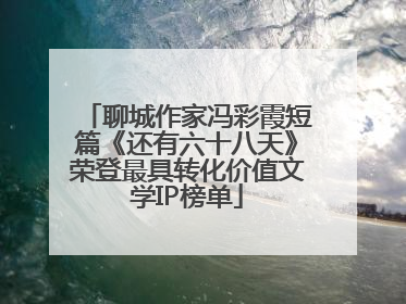 聊城作家冯彩霞短篇《还有六十八天》荣登最具转化价值文学IP榜单