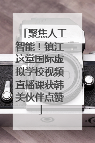 聚焦人工智能！镇江这堂国际虚拟学校视频直播课获韩美伙伴点赞