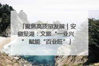 聚焦高质量发展｜安徽巢湖：文旅“一业兴” 赋能“百业旺”