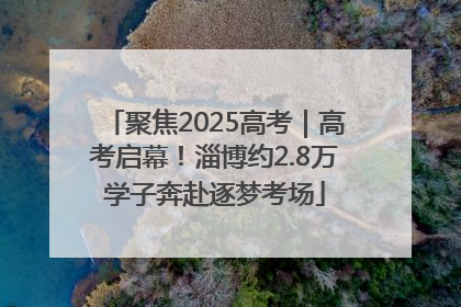 聚焦2025高考｜高考启幕！淄博约2.8万学子奔赴逐梦考场
