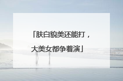 肤白貌美还能打，大美女都争着演